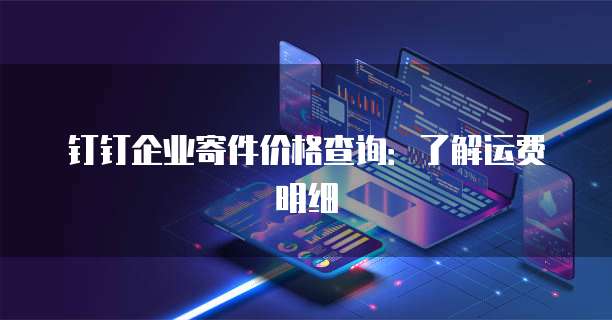 钉钉企业寄件价格查询:了解运费明细
