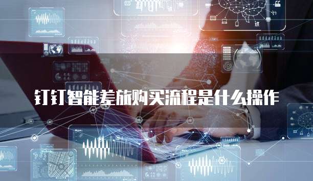 钉钉智能差旅购买流程是什么操作