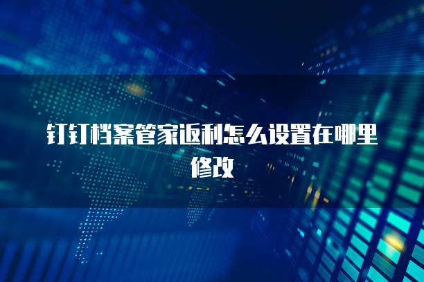 钉钉档案管家返利怎么设置在哪里修改