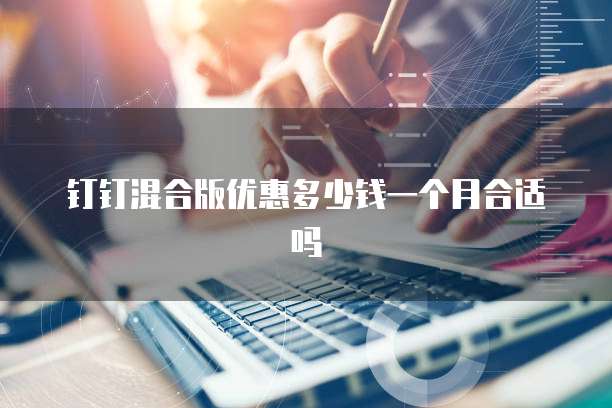 钉钉混合版优惠多少钱一个月合适吗