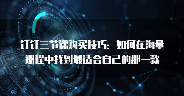钉钉三节课购买技巧:如何在海量课程中找到最适合自己的那一款