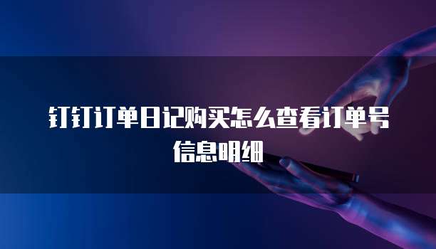 钉钉订单日记购买怎么查看订单号信息明细