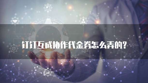 钉钉互成协作代金券怎么弄的?