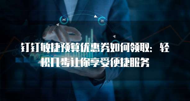 钉钉敏捷预算优惠券如何领取:轻松几步让你享受便捷服务