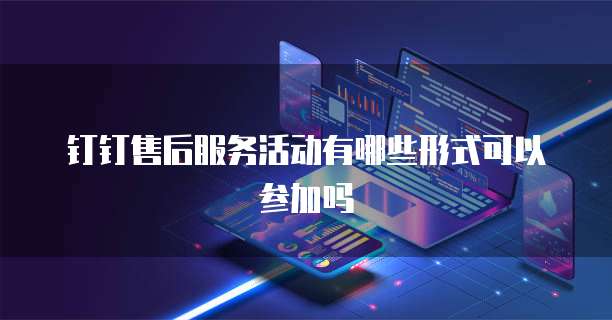 钉钉售后服务活动有哪些形式可以参加吗