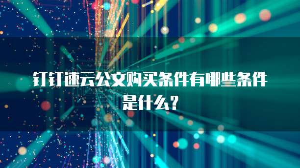 钉钉速云公文购买条件有哪些条件是什么?