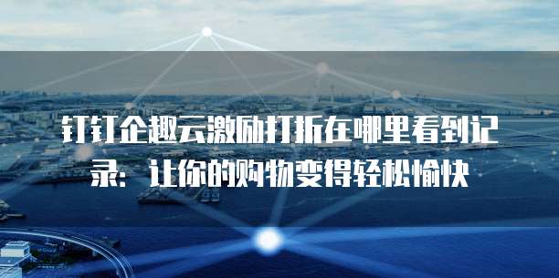 钉钉企趣云激励打折在哪里看到记录:让你的购物变得轻松愉快