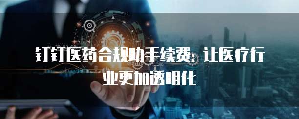 钉钉医药合规助手续费: 让医疗行业更加透明化