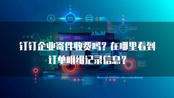 钉钉企业寄件收费吗?在哪里看到订单明细记录信息?