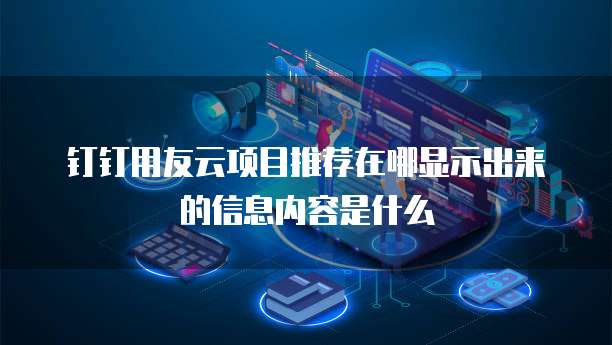 钉钉用友云项目推荐在哪显示出来的信息内容是什么