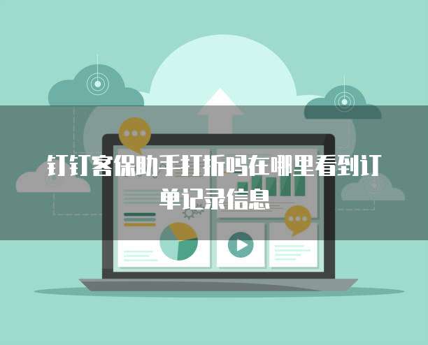 钉钉客保助手打折吗在哪里看到订单记录信息