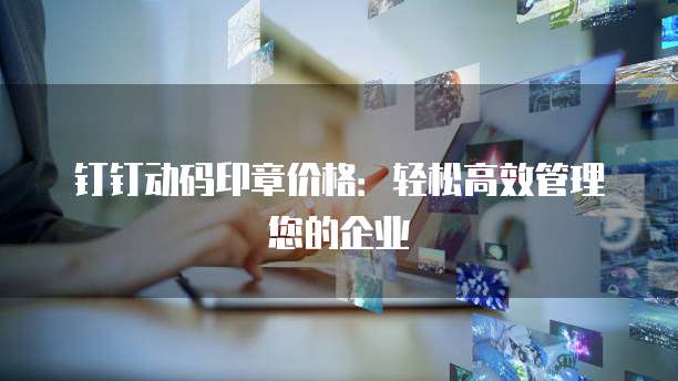 钉钉动码印章价格:轻松高效管理您的企业