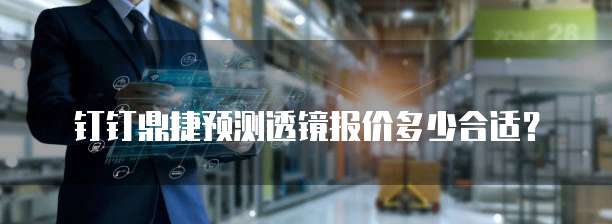 钉钉鼎捷预测透镜报价多少合适？