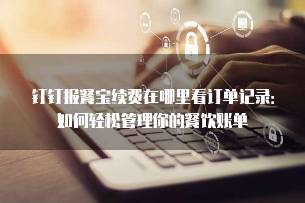 钉钉报餐宝续费在哪里看订单记录：如何轻松管理你的餐饮账单