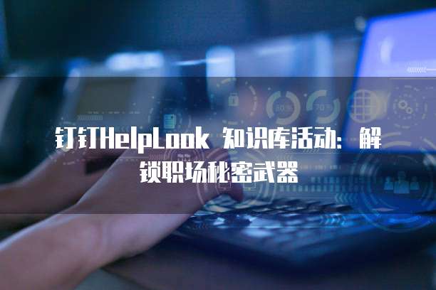 钉钉HelpLook 知识库活动:解锁职场秘密武器