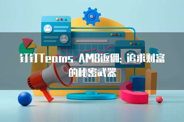 钉钉Teams AMB返佣: 追求财富的秘密武器