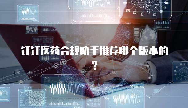 钉钉医药合规助手推荐哪个版本的？