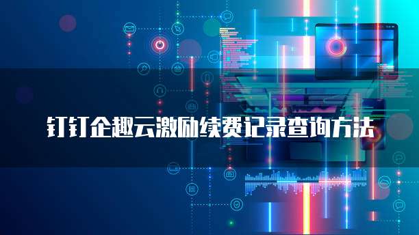 钉钉企趣云激励续费记录查询方法