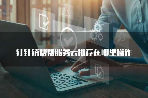 钉钉销帮帮服务云推荐在哪里操作