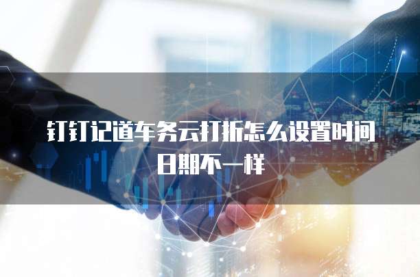 钉钉记道车务云打折怎么设置时间日期不一样