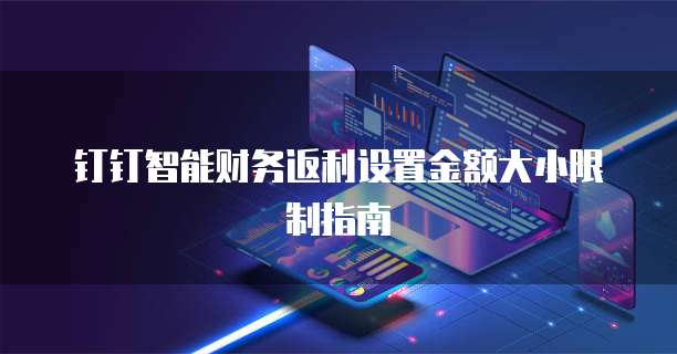 钉钉智能财务返利设置金额大小限制指南