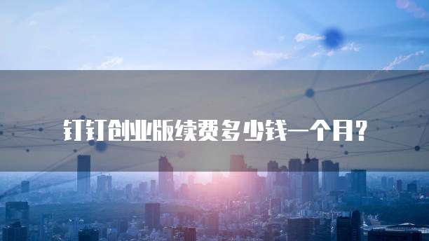 钉钉创业版续费多少钱一个月？