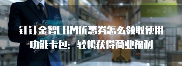 钉钉金智CRM优惠券怎么领取使用功能卡包：轻松获得商业福利