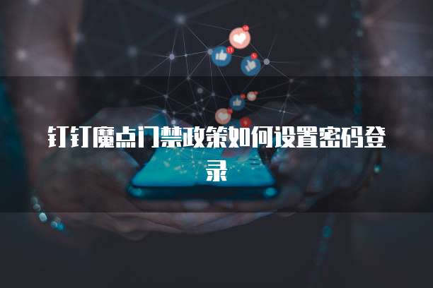 钉钉魔点门禁政策如何设置密码登录