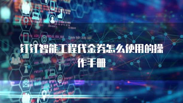 钉钉智能工程代金券怎么使用的操作手册