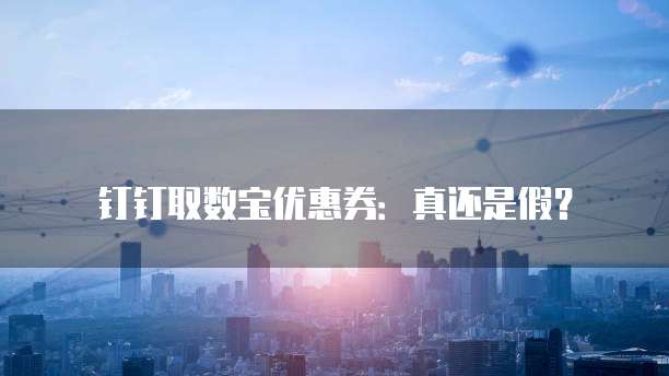 钉钉取数宝优惠券:真还是假?
