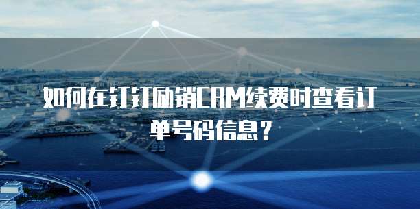 如何在钉钉励销CRM续费时查看订单号码信息?