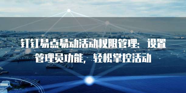 钉钉易点易动活动权限管理：设置管理员功能，轻松掌控活动
