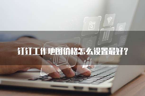 钉钉工作地图价格怎么设置最好？