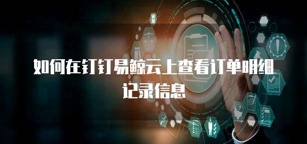 如何在钉钉易鲸云上查看订单明细记录信息