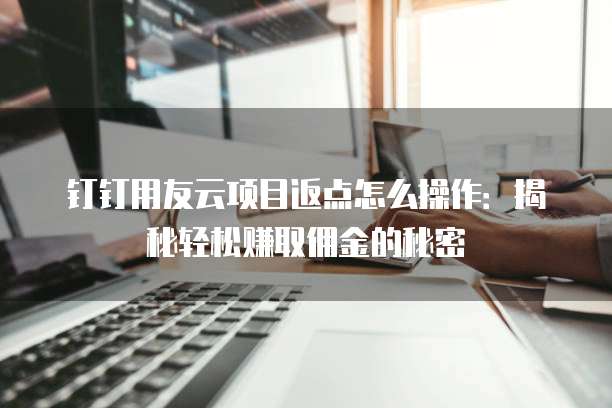 钉钉用友云项目返点怎么操作:揭秘轻松赚取佣金的秘密
