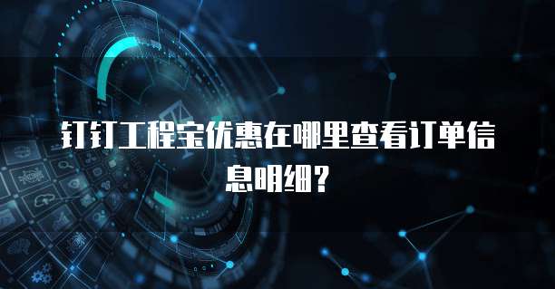 钉钉工程宝优惠在哪里查看订单信息明细?