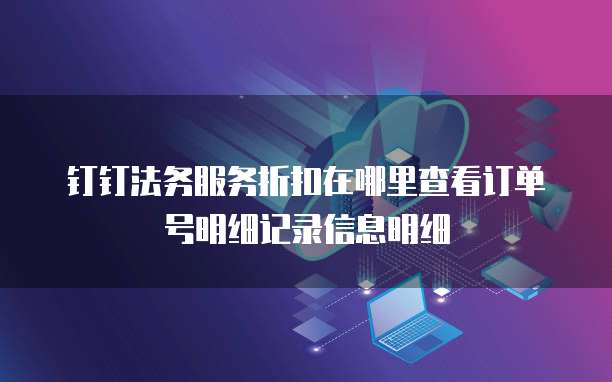 钉钉法务服务折扣在哪里查看订单号明细记录信息明细