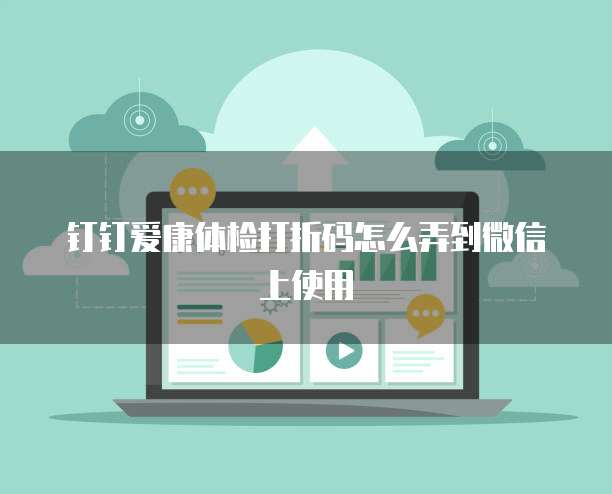 钉钉爱康体检打折码怎么弄到微信上使用
