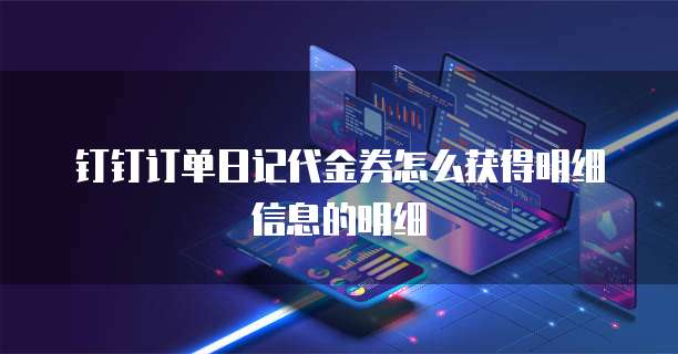 钉钉订单日记代金券怎么获得明细信息的明细