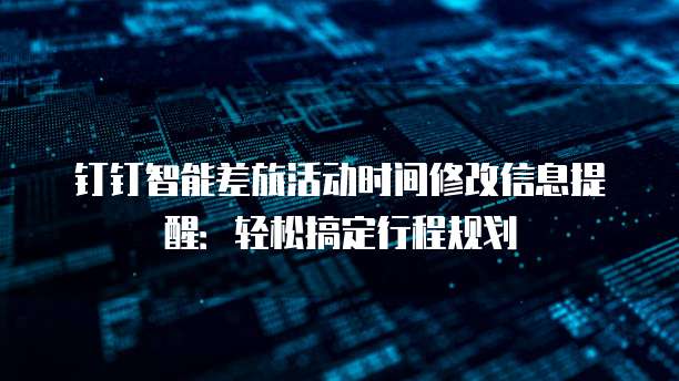 钉钉智能差旅活动时间修改信息提醒:轻松搞定行程规划