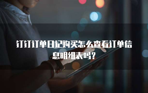 钉钉订单日记购买怎么查看订单信息明细表吗?