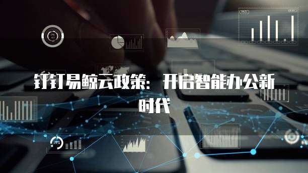 钉钉易鲸云政策：开启智能办公新时代