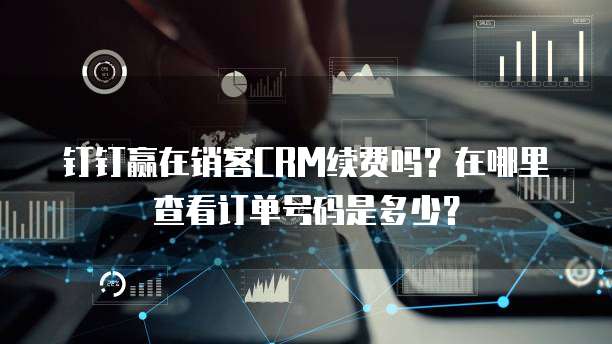 钉钉赢在销客CRM续费吗？在哪里查看订单号码是多少？