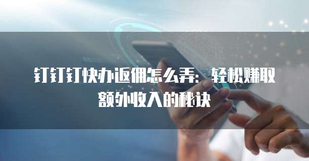 钉钉钉快办返佣怎么弄：轻松赚取额外收入的秘诀