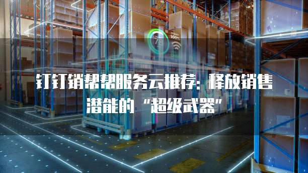 钉钉销帮帮服务云推荐: 释放销售潜能的&ldquo;超级武器&rdquo;