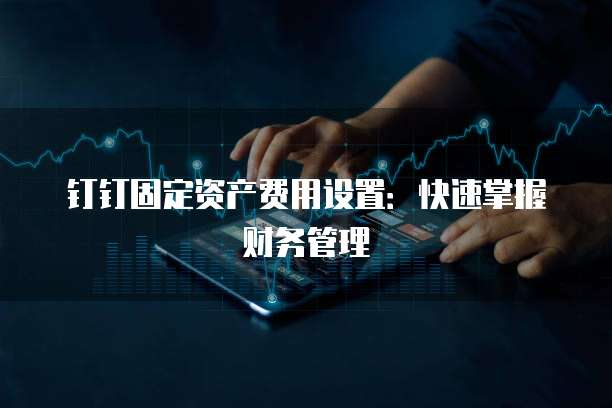 钉钉固定资产费用设置:快速掌握财务管理