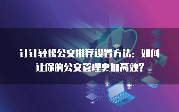 钉钉轻松公文推荐设置方法：如何让你的公文管理更加高效？