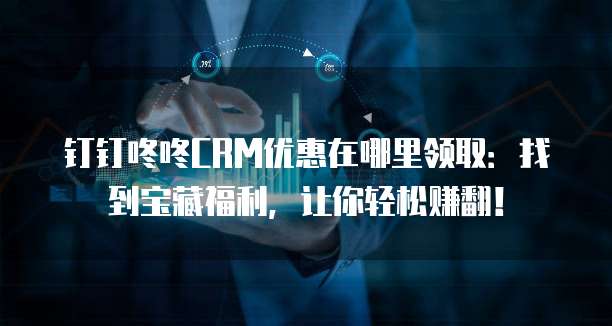 钉钉咚咚CRM优惠在哪里领取:找到宝藏福利,让你轻松赚翻!