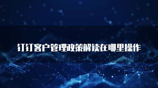 钉钉客户管理政策解读在哪里操作