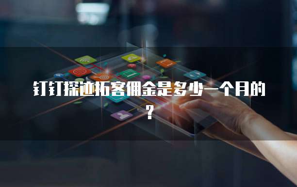 钉钉探迹拓客佣金是多少一个月的？